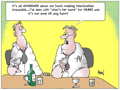 'It's all nonsense about our hours making relationships impossible...I've been with 'what's her name' for YEARS and it's not done US any harm.'