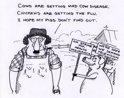 'Cows are getting mad cow disease. Chickens are getting the flu. I hope my pigs don't find out.'