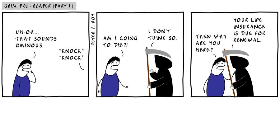 'Uh-oh... that sounds ominous.' - *Knock* *Knock* - 'Am I going to die?!' - 'I don't think so.' - 'Then why are you here?' - 'Your life insurance is due for renewal.'