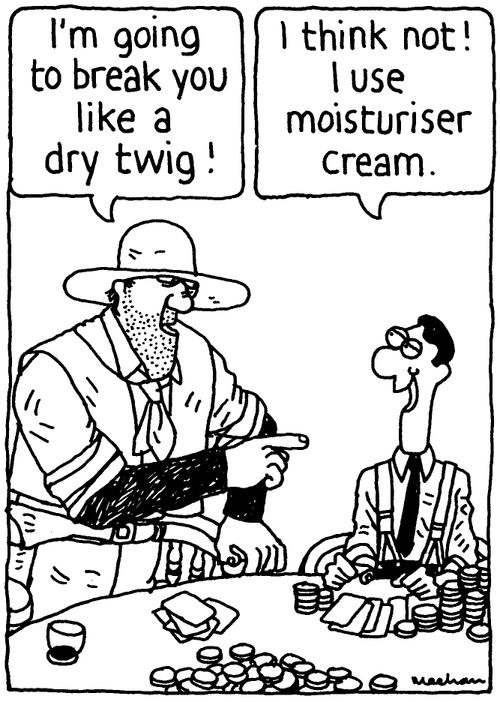 'I'm going to break you like a dry twig!' 'I think not! I use moisturiser cream.' 