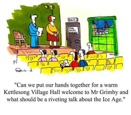 'Can we put our hands together for a warm Kettlesong Village Hall welcome to Mr Grimby and what should be a riveting talk about the Ice Age.'