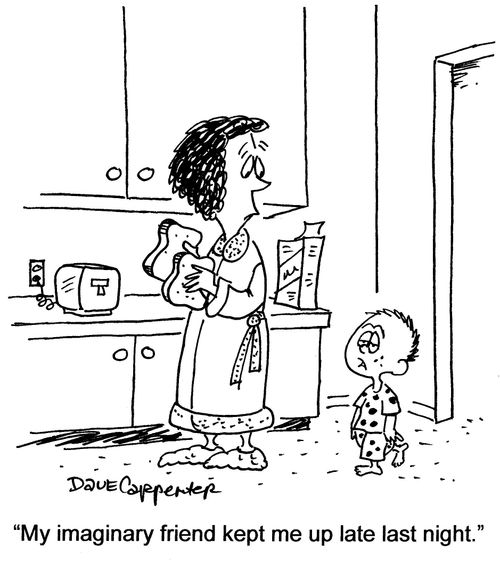 'My imaginary friend kept me up late last night.'