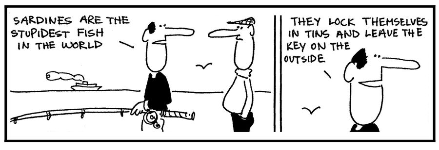 'Sardines are the stupidest fish in the world. . . They lock themselves in tins and leaves the key on the outside.'