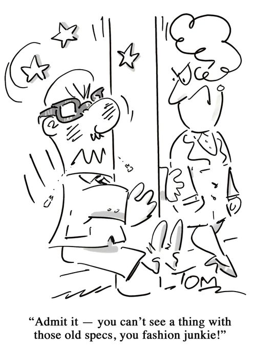 'Admit it - you can't see a thing with those old specs, you fashion junkie!'