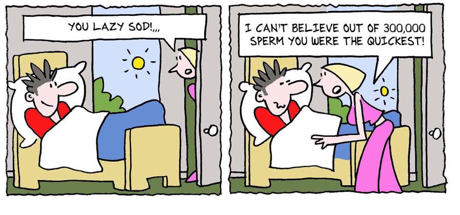 'You lazy sod. I can't believe out of 300,000 sperm you were the quickest.'