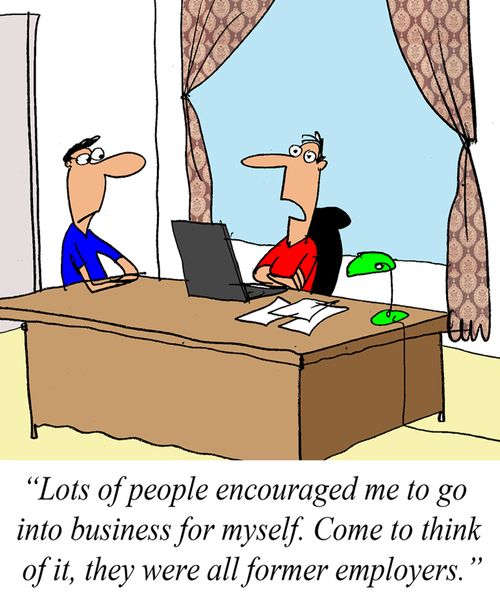 'Lots of people encouraged me to go into business for myself. Come to think of it, they were all former employers.'