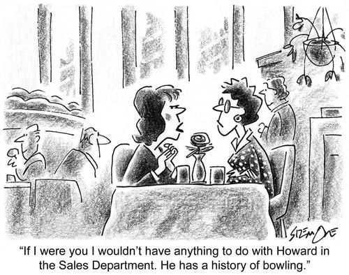 'If I were you I wouldn't have anything to do with Howard in the Sales Department. He has a history of bowling.'