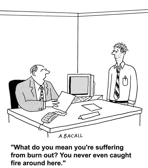 What do you mean you're suffering from burn out? You've never even caught fire around here.