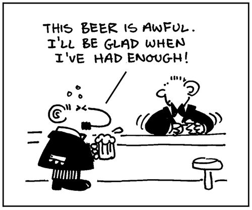 'This beer is awful. I'll be glad when I've had enough.'