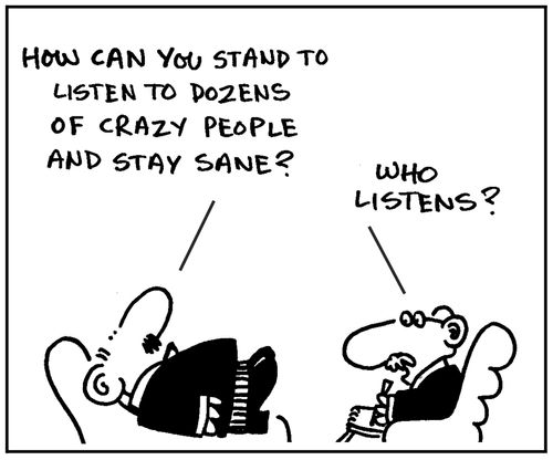 'How can you stand to listen to dozens of crazy people and stay sane?' - 'Who listens?.'