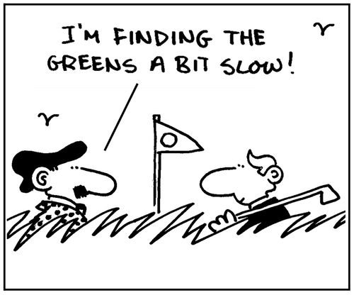 'I'm finding the greens a bit slow.'