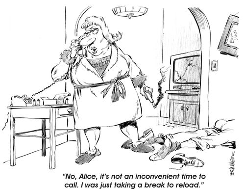 'No, Alice, it's not an inconvenient time to call. I was just taking a break to reload.'