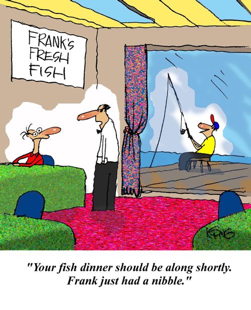 'Your fish dinner should be along shortly. Frank just had a nibble.'