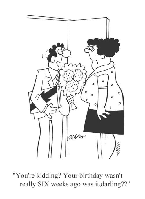 'You're kidding? Your birthday wasn't REALLY six weeks ago was it, darling?'