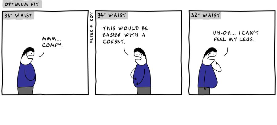 36 waist' - 'Mmm... comfy' - '34' Waist' - 'This would be easier with a corset.' - '32' waist' - 'Uh-oh... I can't feel my legs.' - 