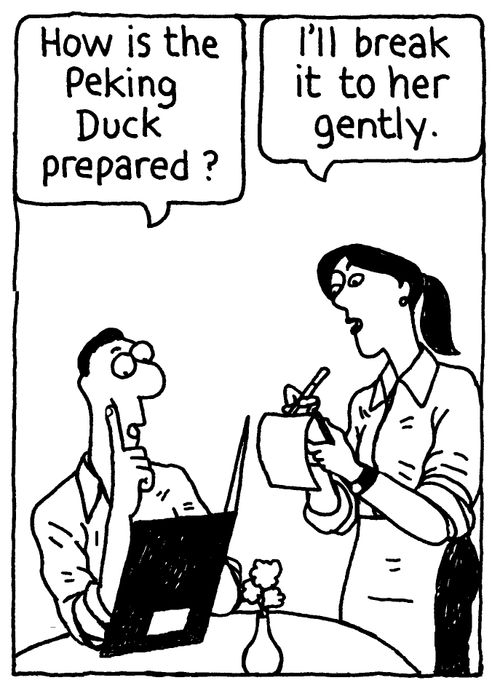 'How is the Peking Duck prepared?' 'I'll break it to her gently.'