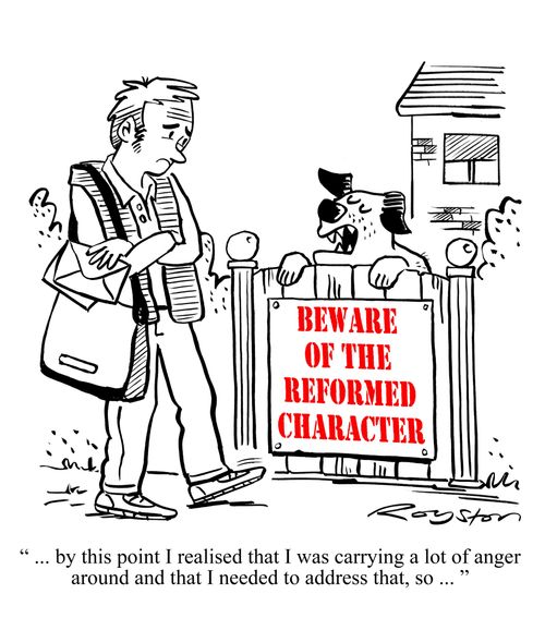 Beware of the Reformed Character: ' ... by this point I realised that I was carrying a lot of anger around and I needed to address that, so ...'