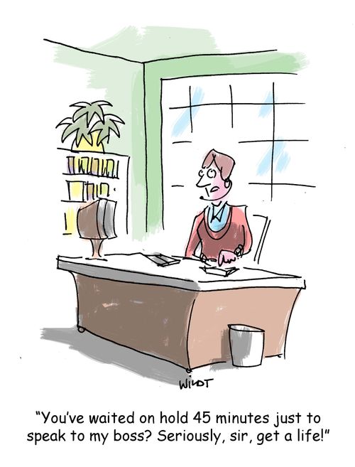 'You've waited on hold 45 minutes just to speak to my boss? Seriously, sir, get a life!'
