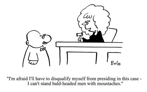 'I'm afraid Ill have to disqualify myself from presiding in this case- I can't stand bald-headed men with moustaches.'