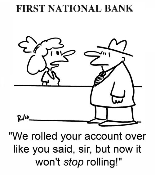 'We rolled your account over like you said, sir, but now it won't stop rolling!'