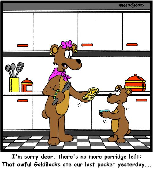 'I'm sorry dear, there's no more porridge left: That awful Goldilocks ate our last packet yesterday...'
