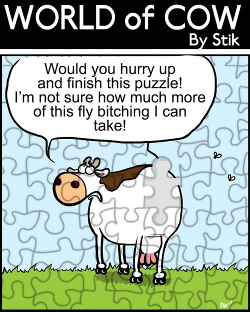 Would you hurry up and finish this puzzle! I'm not sure how much more of this fly bitching I can take!