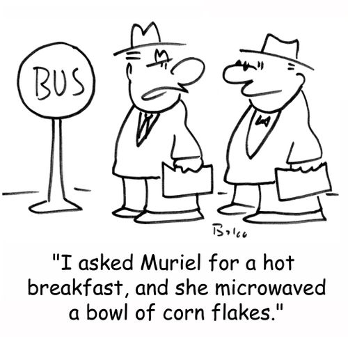 BUS, 'I asked Muriel for a hot breakfast, and she microwaved a bowl of corn flakes.'