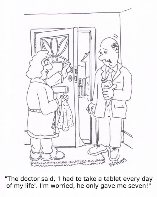 'The doctor said, 'I had to take a tablet every day of my life'. I'm worried, he only gave me seven!'