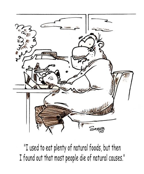 I used to eat plenty of natural foods, but then I found out that most people die of natural causes.