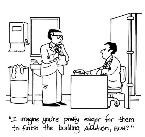 'I imagine you're pretty eager for them to finish the building addition, huh?'