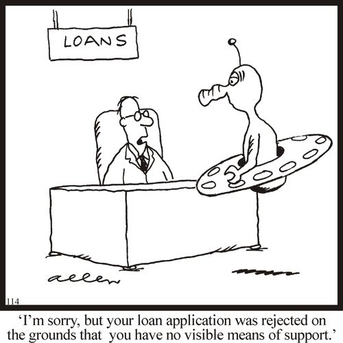 "I'm sorry, but your loan application was rejected on the grounds that you have no visible means of support."