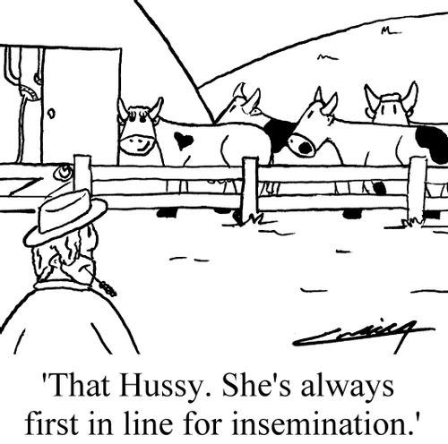 'That hussy. She's always first in line for insemination.'