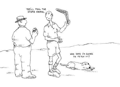 -'This'll fool the stupid animal.'  -'Who says I'm going to fetch it?'