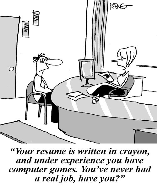 'Your resume is written in crayon, and under experience you have computer games. You've never had a real job, have you?'