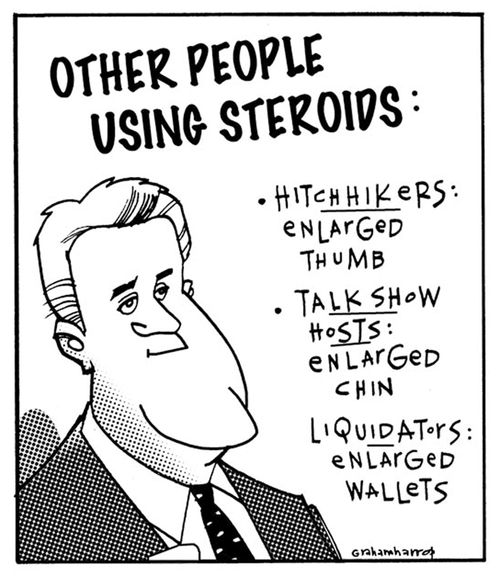 Others using steroids: Hitchikers enlarge thumbs, talkshow hosts enlarge chins, Liquidators enlarged wallets.