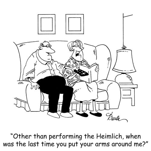 'Other than performing the Heimlich, when was the last time you put your arms around me?' 