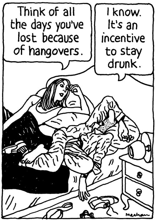 'Think of all the days you've lost because of hangovers.' 'I know. It's an incentive to stay drunk.'
