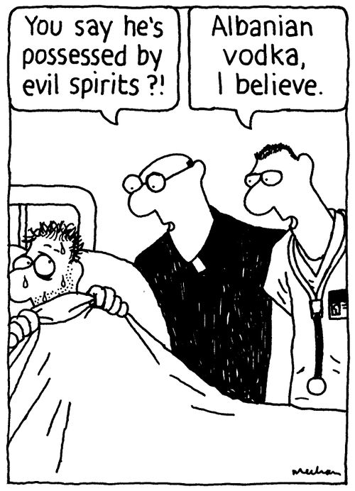 'You say he's possessed by evil spirits?!' 'Albanian vodka, I believe.'