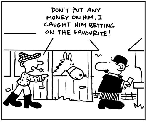 'Don't put any money on him. I caught him betting on the favourite.'