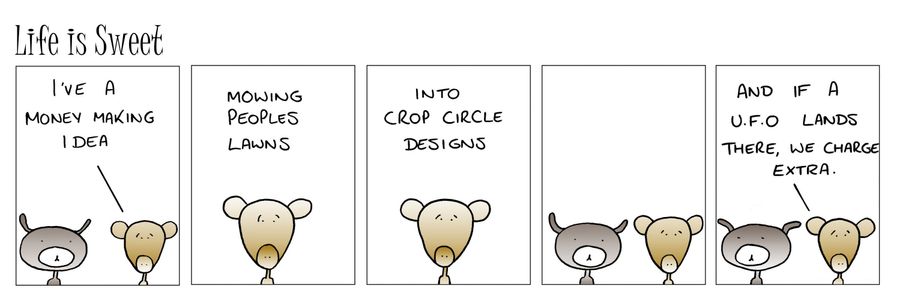 'I've a money making idea...mowing peoples lawns into crop circles and if a UFO lands there, we charge extra.'