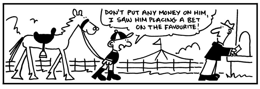 'Don't put any money on him. I saw him placing a bet on the favourite.'