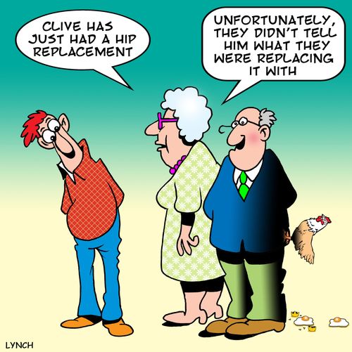 'Clive has just had a hip replacement...unfortunately, they didn't tell him what they we're replacing it with.'