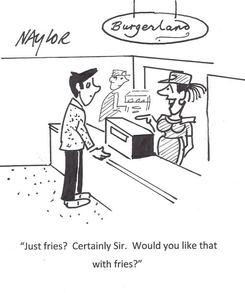 'Just fries? Certainly Sir. Would you like that with fries?'