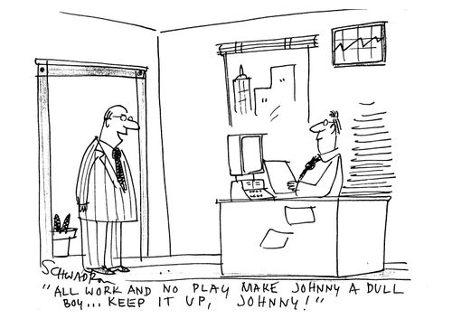 'All work and no play make Johnny a dull boy...keep it up, Johnny!'