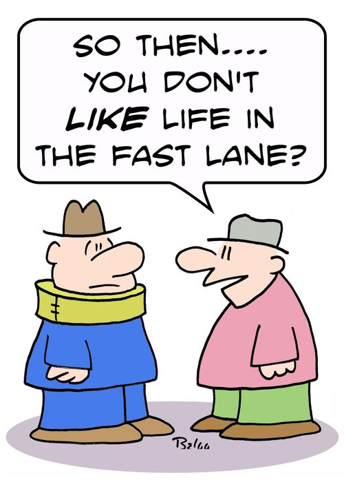 'So, then.... you don't LIKE life in the fast lane?'