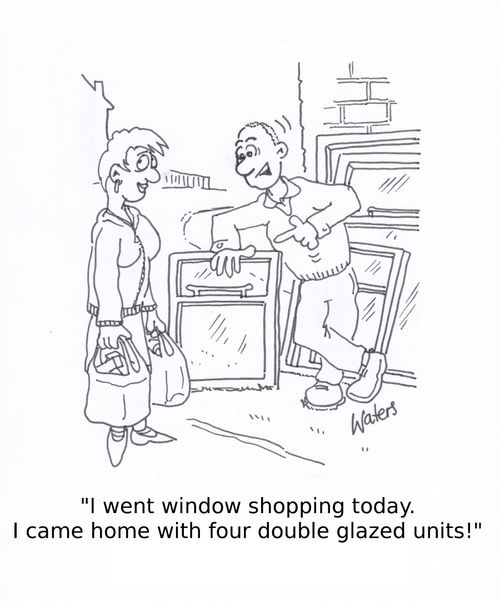 'I went window shopping today. I came home with four double glazed units!'