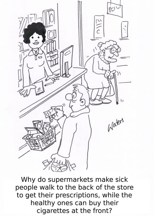 Why do supermarkets make sick people walk to the back of the store to get their prescriptions, while the healthy ones can buy their cigarettes at the front?