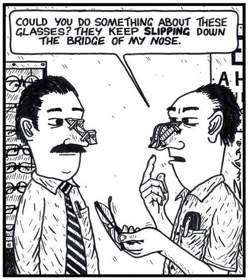 Man: 'Could you do something about these glasses? They keep slipping down the bridge of my nose.' 