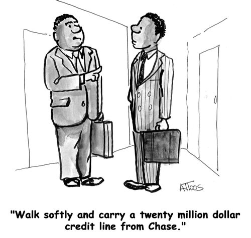 'Walk softly and carry a twenty million dollar credit line from Chase.'
