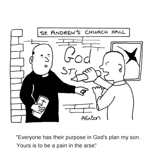 'Everyone has their purpose in God's plan my son. Yours is to be a pain in the arse.'